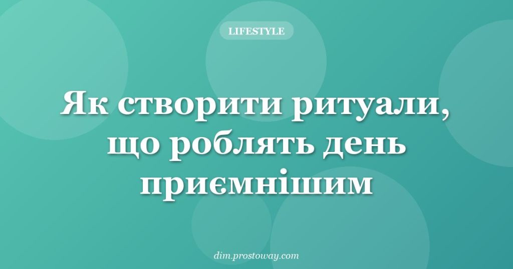 Як створити ритуали, що роблять день приємнішим