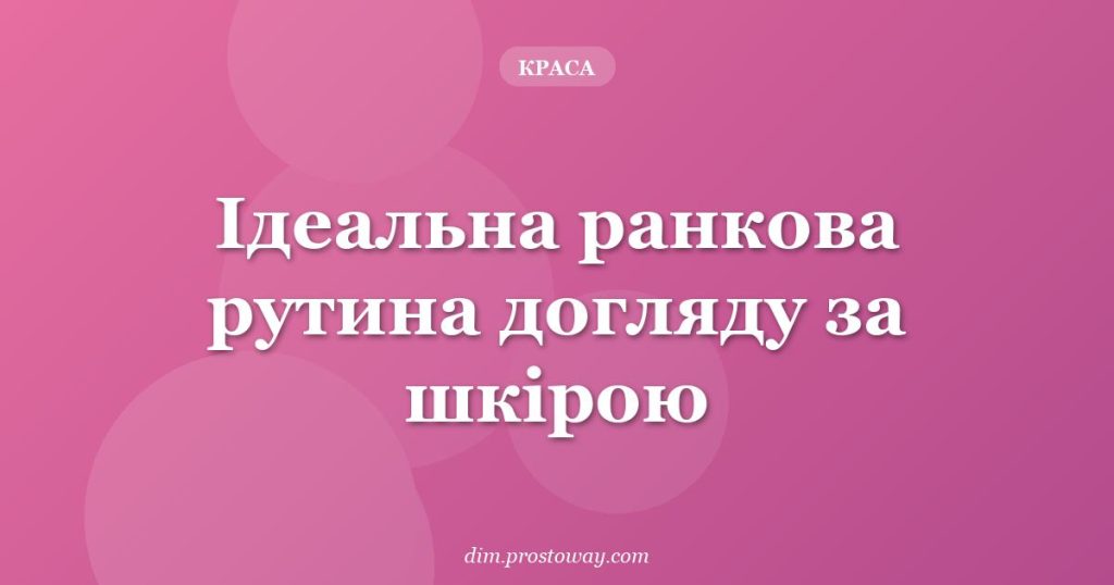 Ідеальна ранкова рутина догляду за шкірою