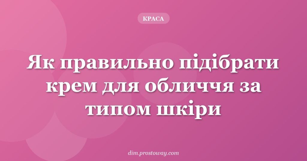 Як правильно підібрати крем для обличчя за типом шкіри