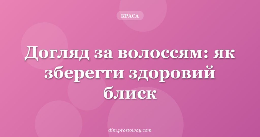Догляд за волоссям: як зберегти здоровий блиск