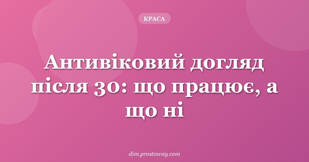 Антивіковий догляд після 30: що працює, а що ні