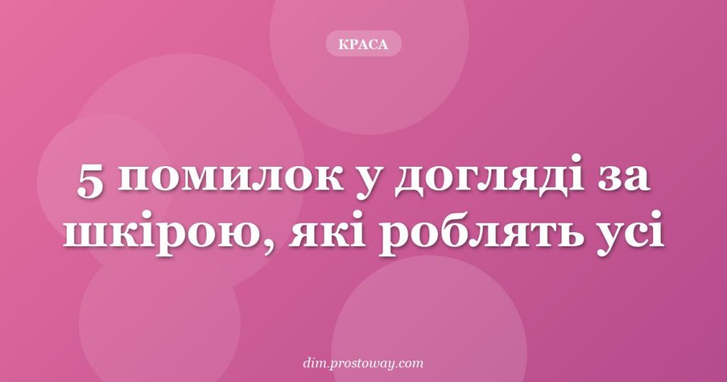 5 помилок у догляді за шкірою, які роблять усі